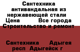 Сантехника антивандальная из нержавеющей стали › Цена ­ 100 - Все города Строительство и ремонт » Сантехника   . Адыгея респ.,Адыгейск г.